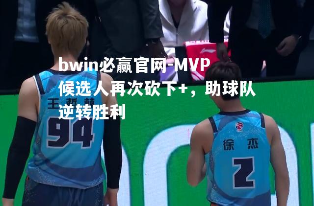 bwin必赢官网-MVP候选人再次砍下+，助球队逆转胜利