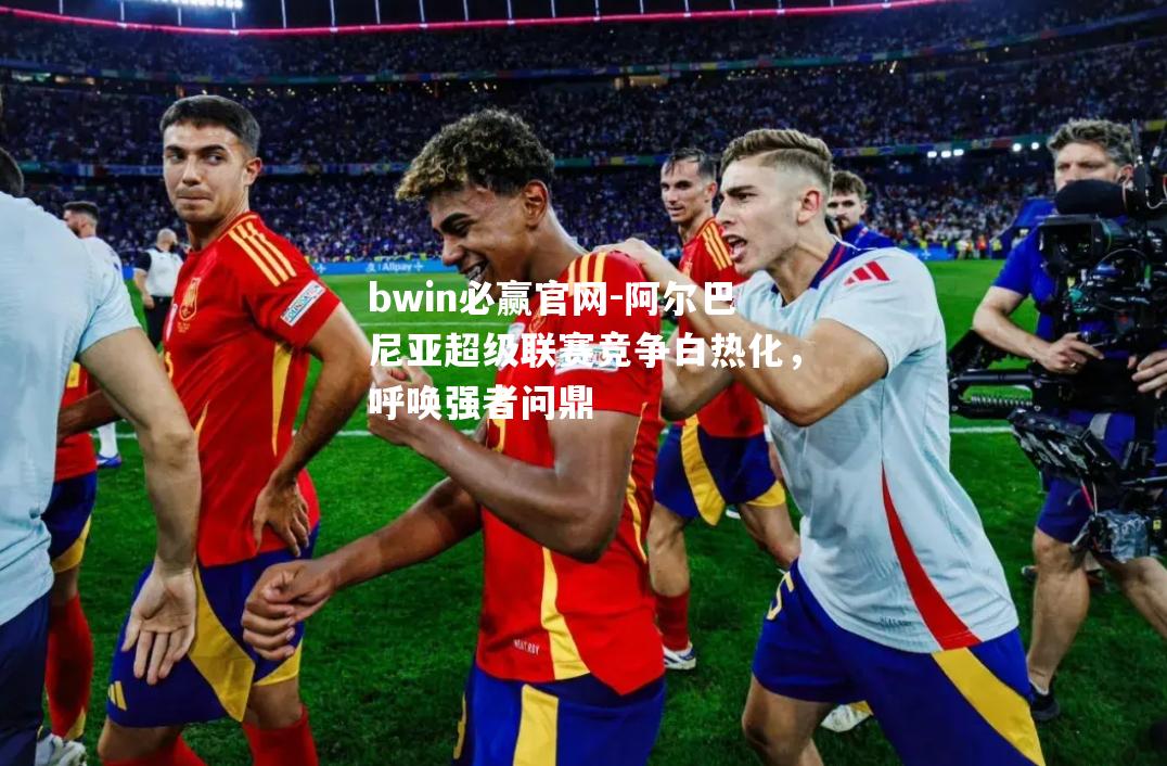 bwin必赢官网-阿尔巴尼亚超级联赛竞争白热化，呼唤强者问鼎