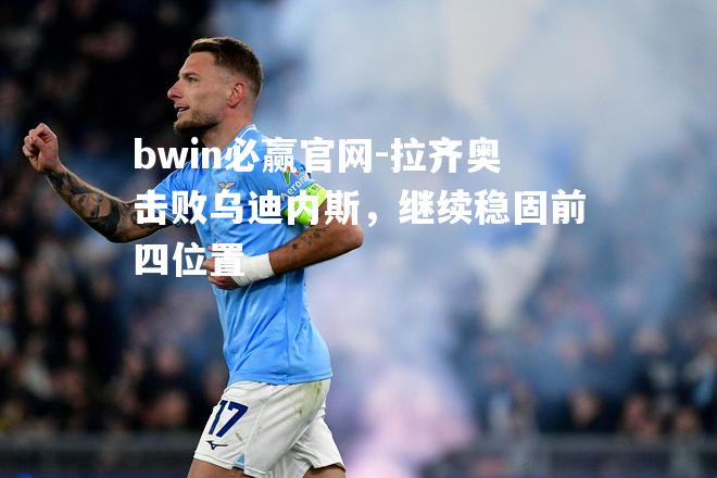 bwin必赢官网-拉齐奥击败乌迪内斯，继续稳固前四位置