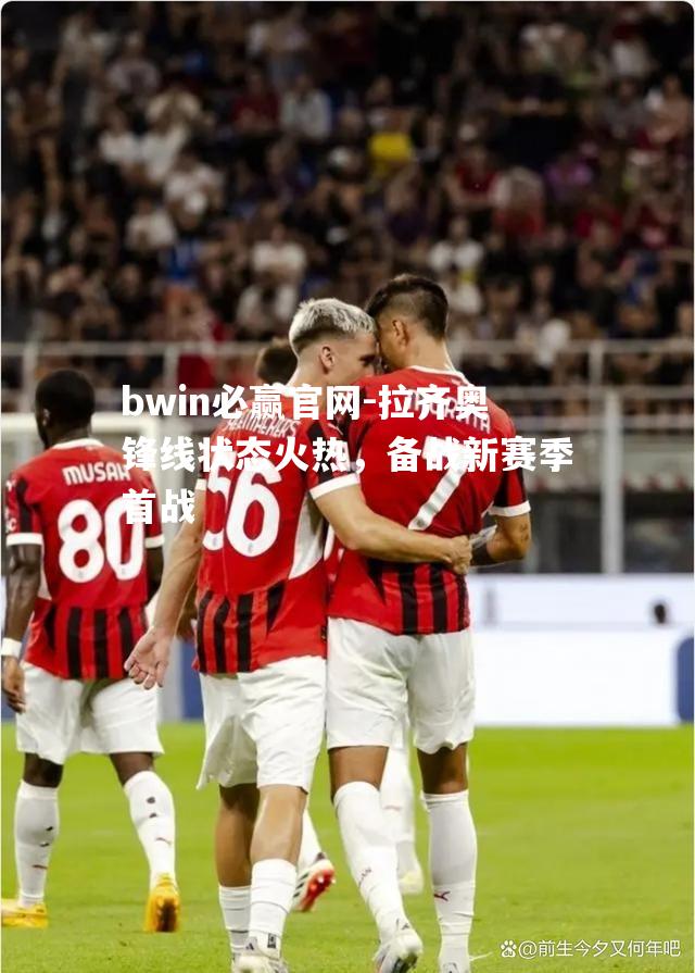 bwin必赢官网-拉齐奥锋线状态火热，备战新赛季首战