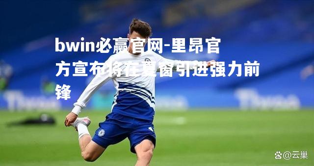 bwin必赢官网-里昂官方宣布将在夏窗引进强力前锋