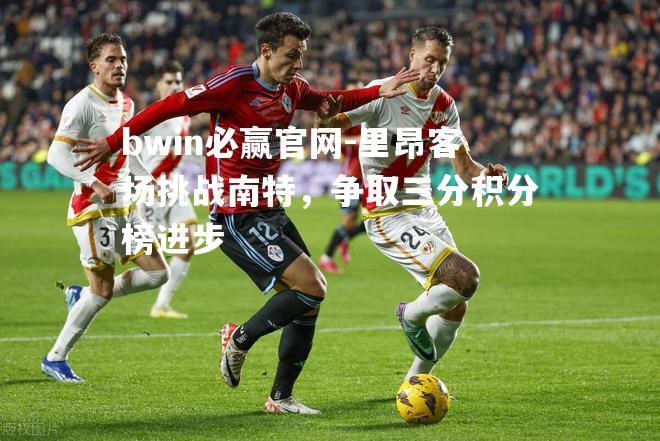 bwin必赢官网-里昂客场挑战南特，争取三分积分榜进步