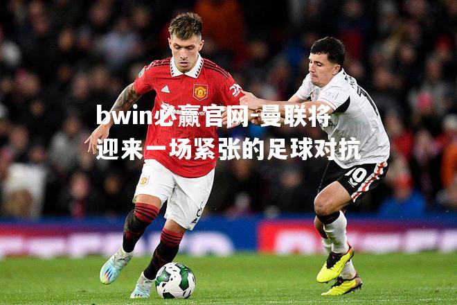 bwin必赢官网-曼联将迎来一场紧张的足球对抗