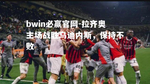 bwin必赢官网-拉齐奥主场战胜乌迪内斯，保持不败