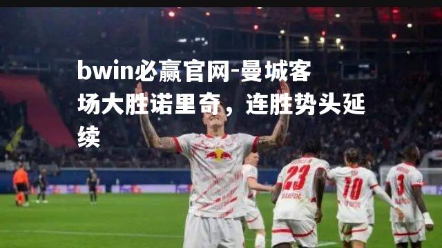 bwin必赢官网-曼城客场大胜诺里奇，连胜势头延续