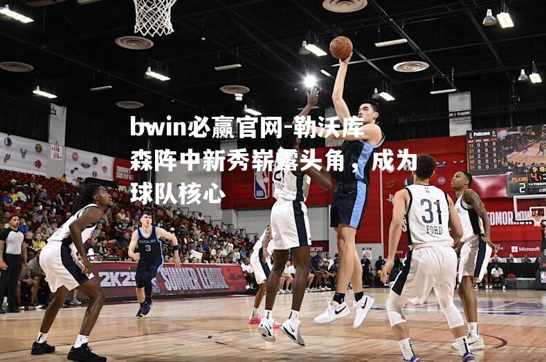 bwin必赢官网-勒沃库森阵中新秀崭露头角，成为球队核心