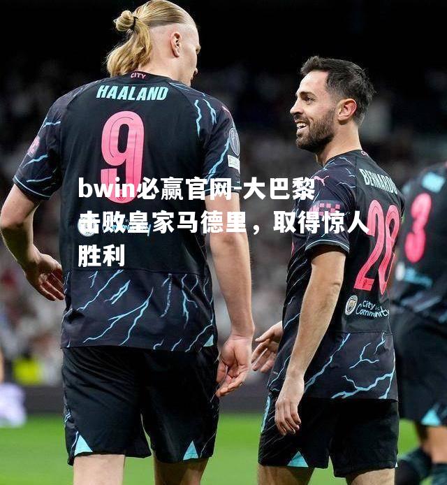 大巴黎击败皇家马德里，取得惊人胜利