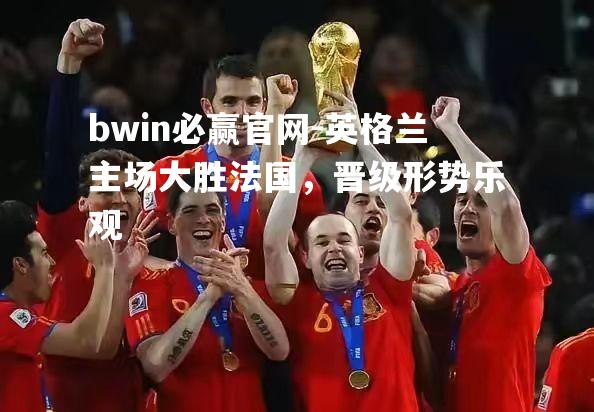 bwin必赢官网-英格兰主场大胜法国，晋级形势乐观