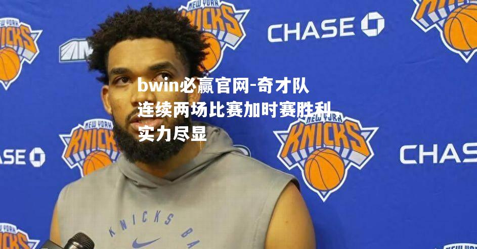 bwin必赢官网-奇才队连续两场比赛加时赛胜利，实力尽显