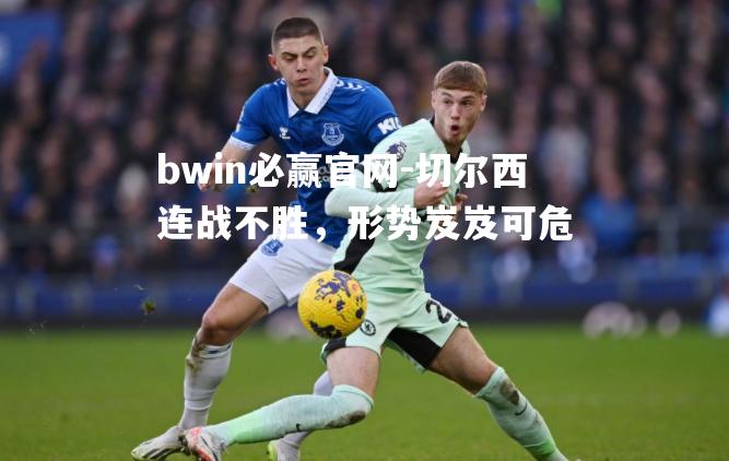 bwin必赢官网-切尔西连战不胜，形势岌岌可危