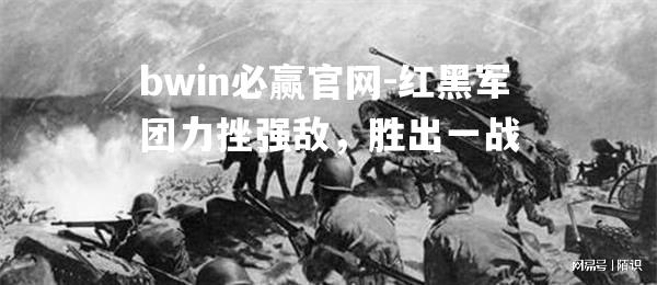bwin必赢官网-红黑军团力挫强敌，胜出一战