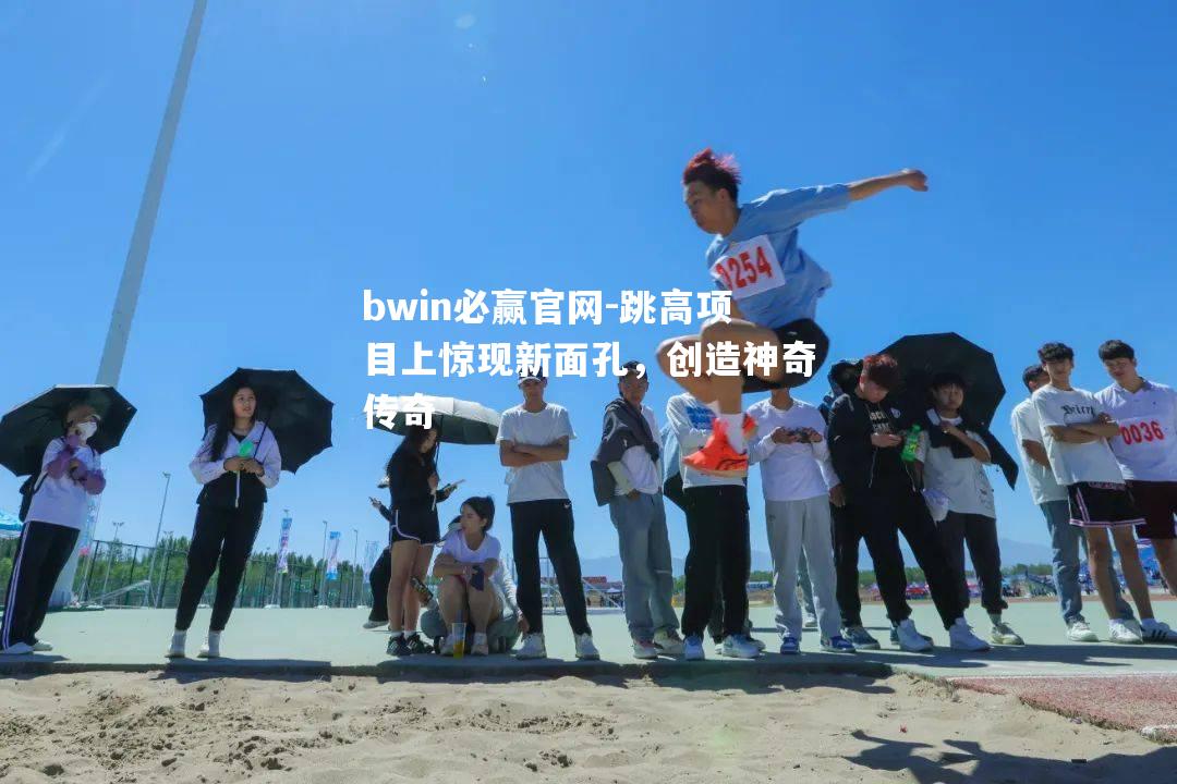 bwin必赢官网-跳高项目上惊现新面孔，创造神奇传奇