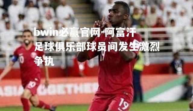 bwin必赢官网-阿富汗足球俱乐部球员间发生激烈争执