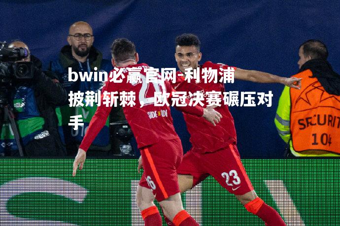 bwin必赢官网-利物浦披荆斩棘，欧冠决赛碾压对手