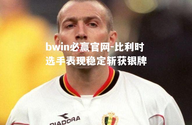 bwin必赢官网-比利时选手表现稳定斩获银牌