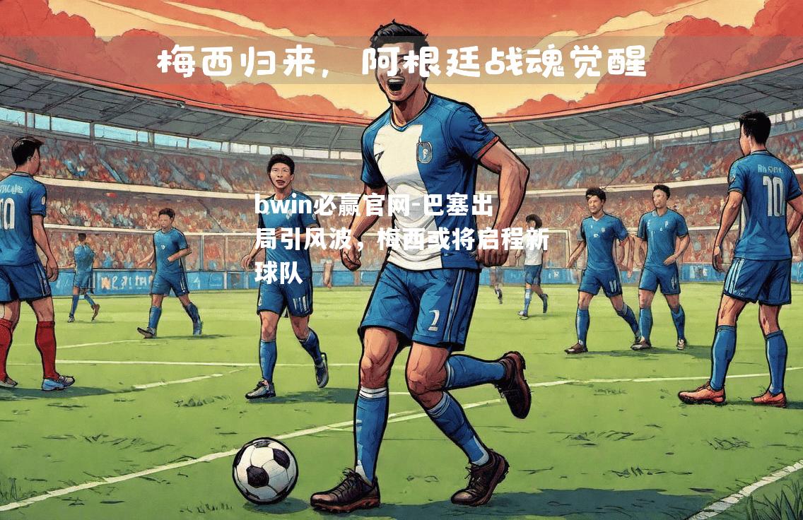 bwin必赢官网-巴塞出局引风波，梅西或将启程新球队