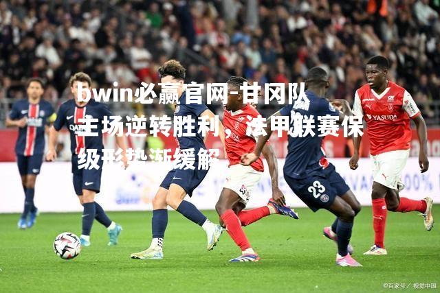 bwin必赢官网-甘冈队主场逆转胜利，法甲联赛保级形势渐缓解