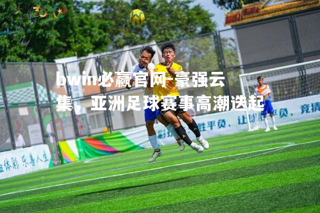 bwin必赢官网-豪强云集，亚洲足球赛事高潮迭起