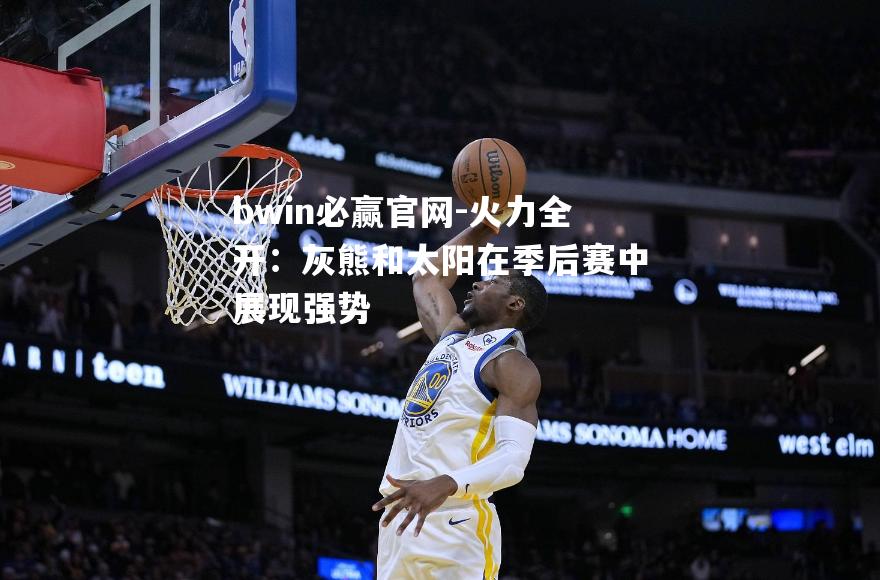 bwin必赢官网-火力全开：灰熊和太阳在季后赛中展现强势