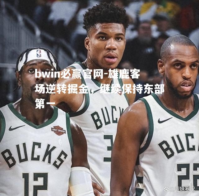 bwin必赢官网-雄鹿客场逆转掘金，继续保持东部第一