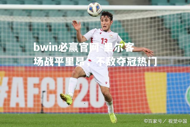 bwin必赢官网-里尔客场战平里昂，不敌夺冠热门
