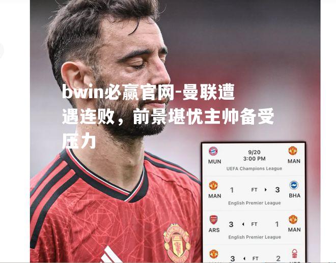 bwin必赢官网-曼联遭遇连败，前景堪忧主帅备受压力
