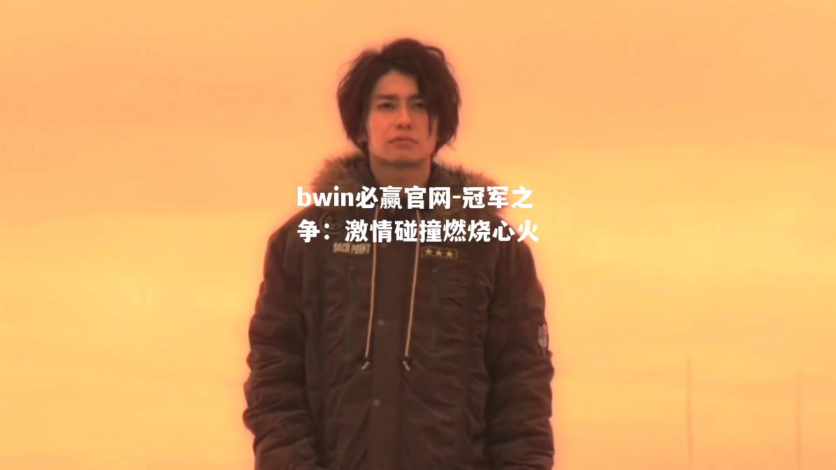 bwin必赢官网-冠军之争：激情碰撞燃烧心火
