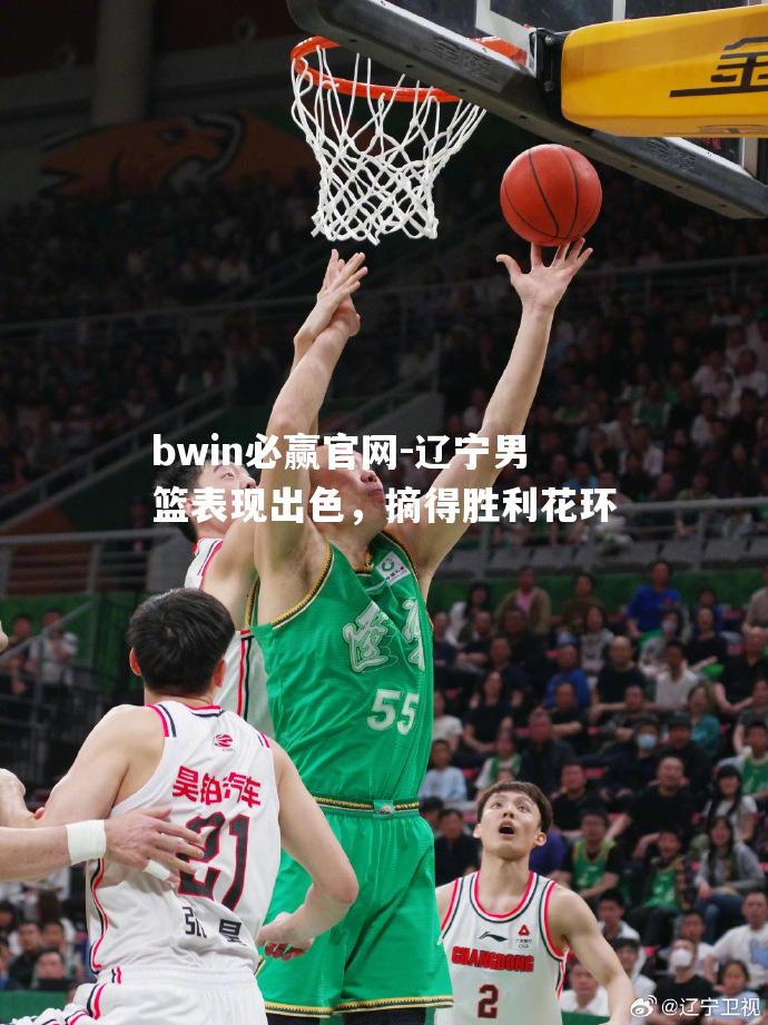 bwin必赢官网-辽宁男篮表现出色，摘得胜利花环