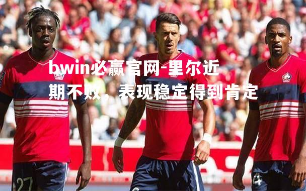 bwin必赢官网-里尔近期不败，表现稳定得到肯定