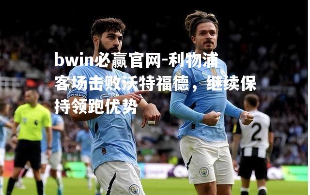 bwin必赢官网-利物浦客场击败沃特福德，继续保持领跑优势
