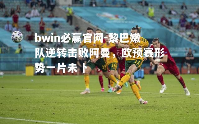 bwin必赢官网-黎巴嫩队逆转击败阿曼，欧预赛形势一片未卜