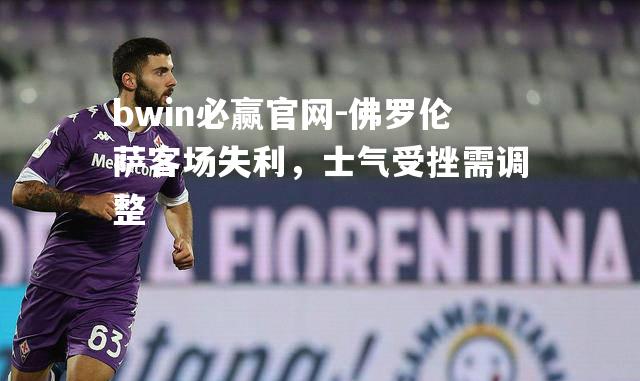 bwin必赢官网-佛罗伦萨客场失利，士气受挫需调整