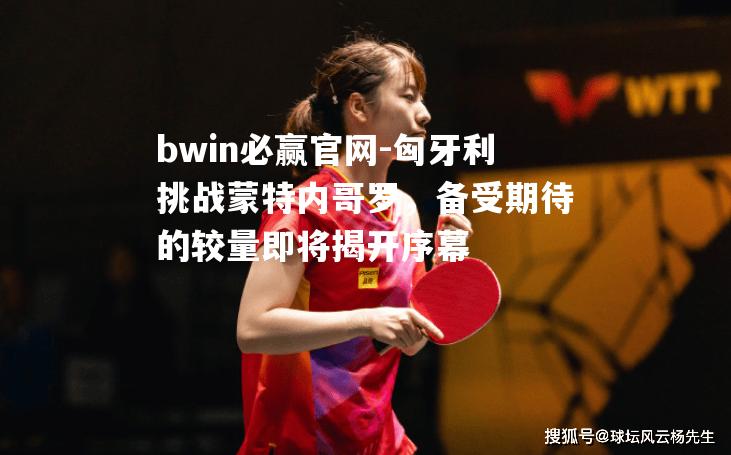 bwin必赢官网-匈牙利挑战蒙特内哥罗，备受期待的较量即将揭开序幕