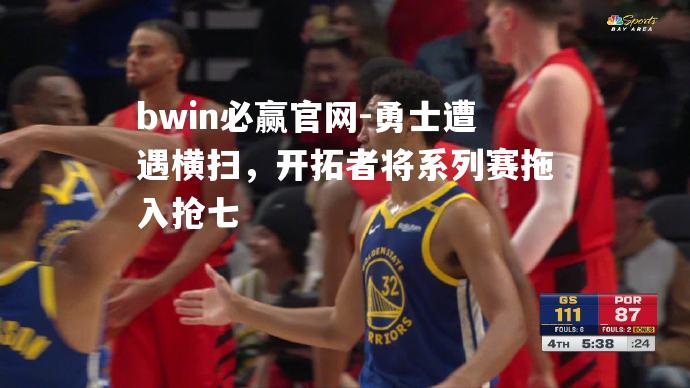 bwin必赢官网-勇士遭遇横扫，开拓者将系列赛拖入抢七