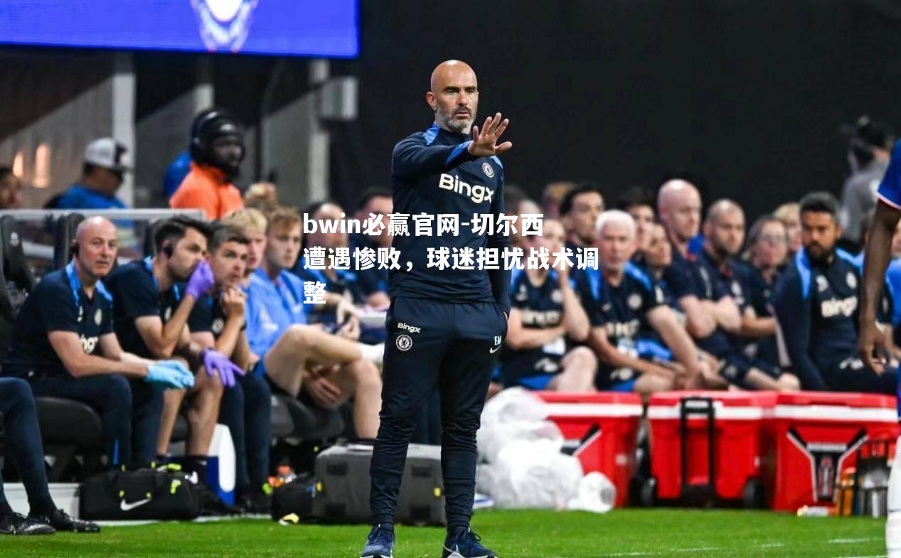 bwin必赢官网-切尔西遭遇惨败，球迷担忧战术调整