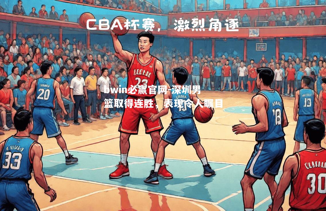 bwin必赢官网-深圳男篮取得连胜，表现令人瞩目