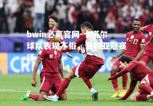 bwin必赢官网-卡塔尔球队表现不俗，晋级亚冠赛场