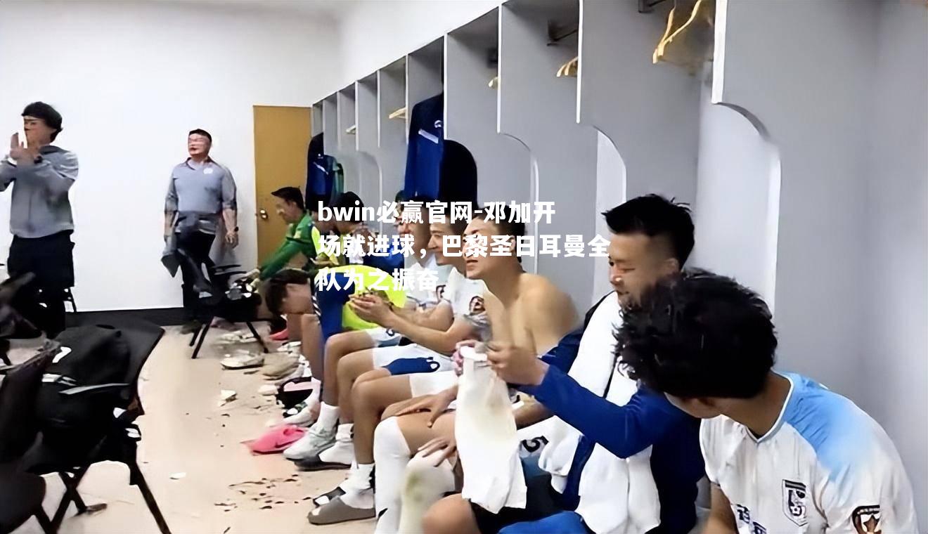 bwin必赢官网-邓加开场就进球，巴黎圣日耳曼全队为之振奋