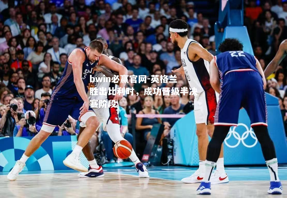 bwin必赢官网-英格兰胜出比利时，成功晋级半决赛阶段