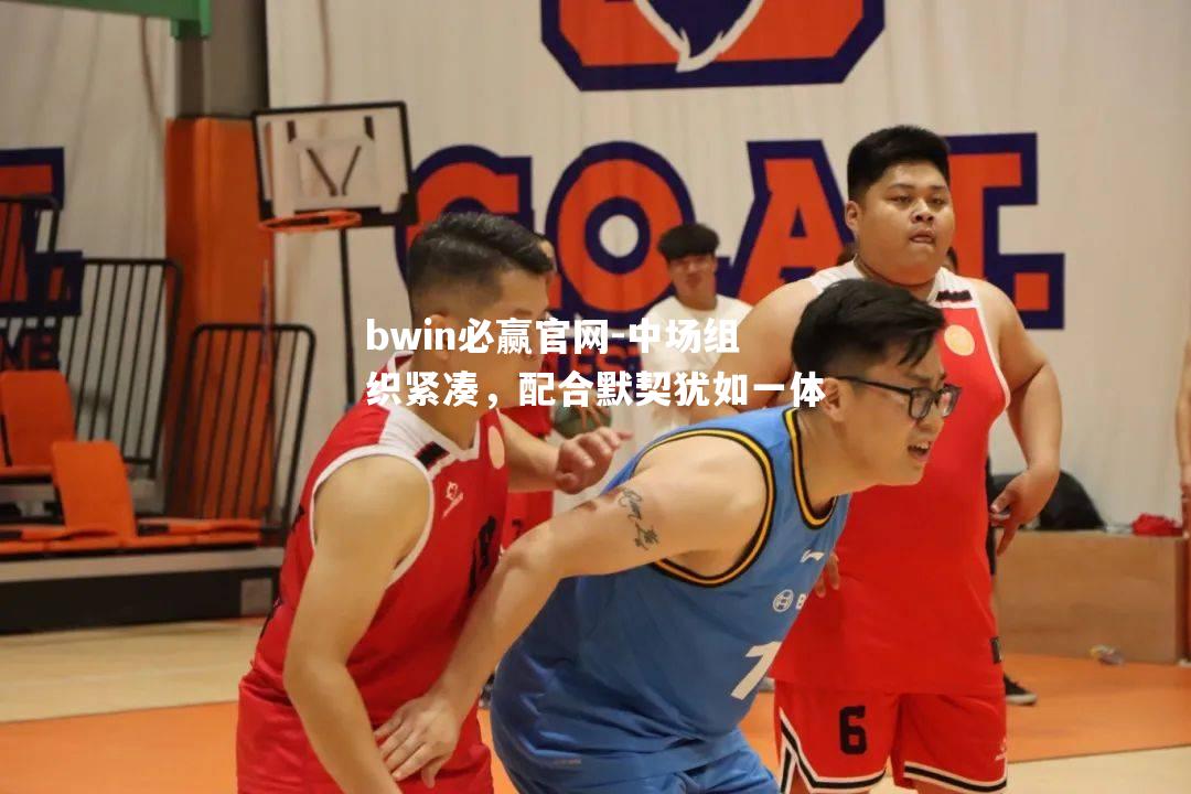 bwin必赢官网-中场组织紧凑，配合默契犹如一体