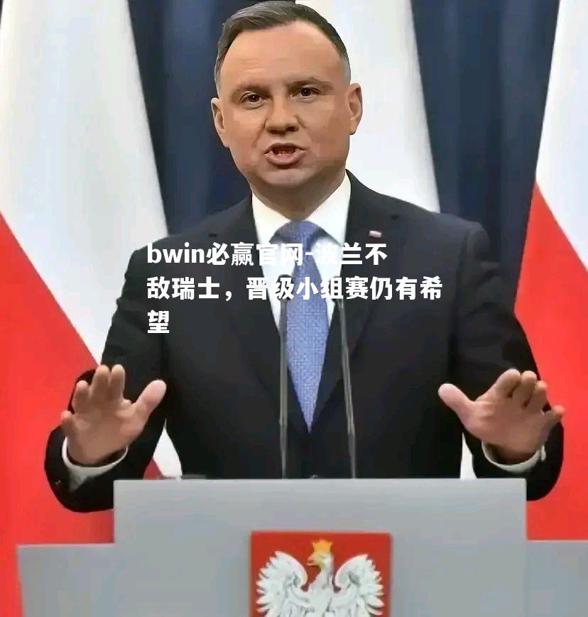 bwin必赢官网-波兰不敌瑞士，晋级小组赛仍有希望