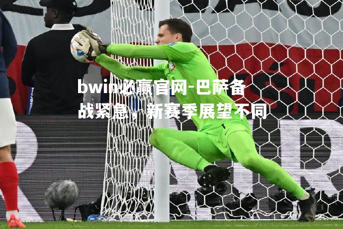 bwin必赢官网-巴萨备战紧急，新赛季展望不同