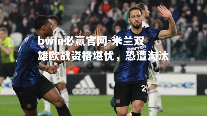 bwin必赢官网-米兰双雄欧战资格堪忧，恐遭淘汰