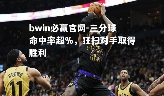 bwin必赢官网-三分球命中率超%，狂扫对手取得胜利