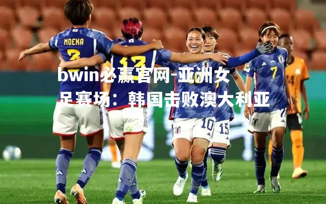 bwin必赢官网-亚洲女足赛场：韩国击败澳大利亚