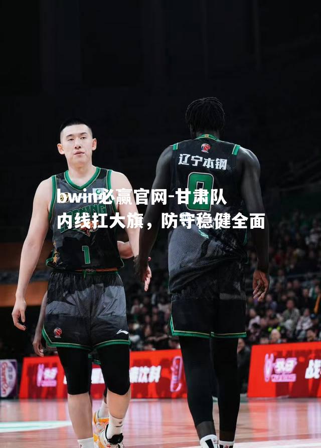 bwin必赢官网-甘肃队内线扛大旗，防守稳健全面