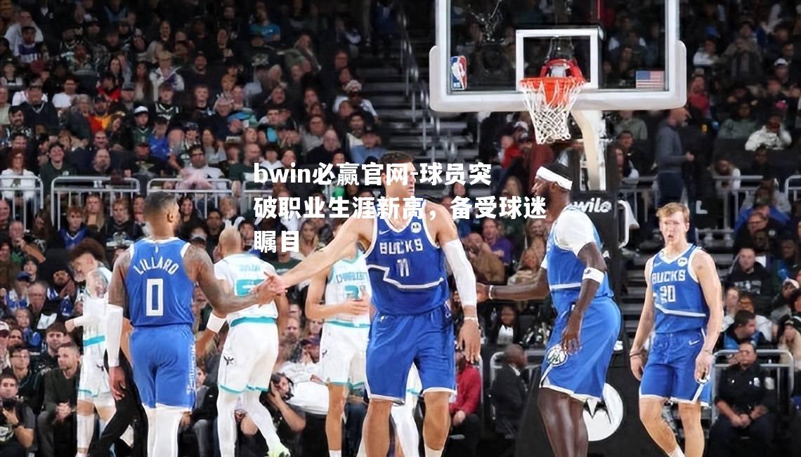 bwin必赢官网-球员突破职业生涯新高，备受球迷瞩目