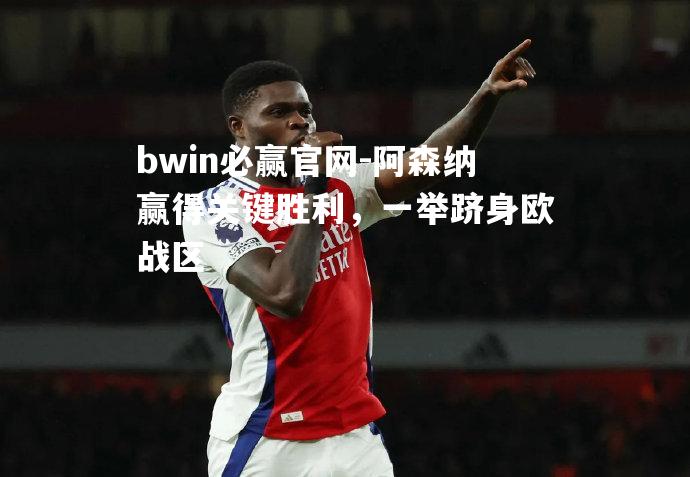 bwin必赢官网-阿森纳赢得关键胜利，一举跻身欧战区