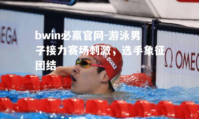 bwin必赢官网-游泳男子接力赛场刺激，选手象征团结