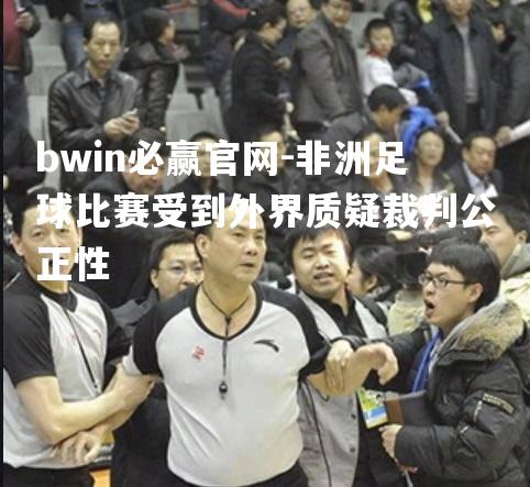 bwin必赢官网-非洲足球比赛受到外界质疑裁判公正性